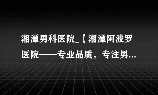 湘潭男科医院_【湘潭阿波罗医院——专业品质，专注男性健康】