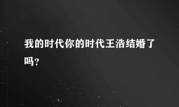 我的时代你的时代王浩结婚了吗？