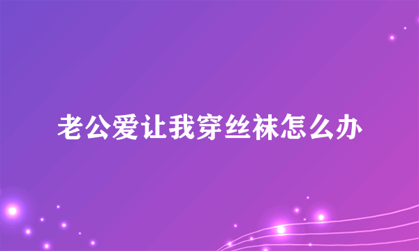 老公爱让我穿丝袜怎么办