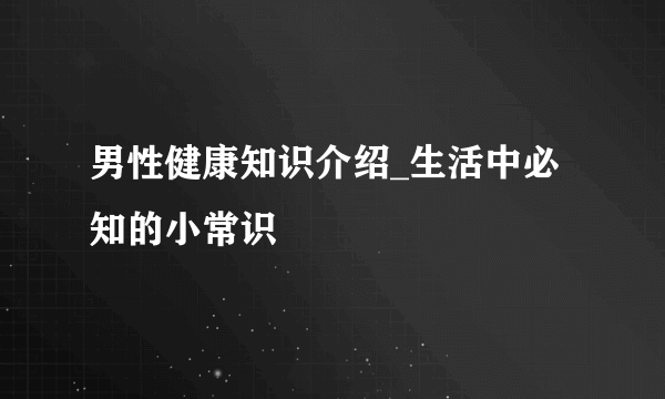 男性健康知识介绍_生活中必知的小常识