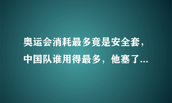 奥运会消耗最多竟是安全套，中国队谁用得最多，他塞了一箱子！