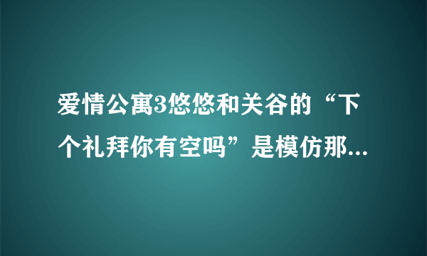 爱情公寓3悠悠和关谷的“下个礼拜你有空吗”是模仿那首歌的？