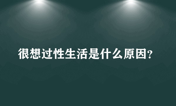 很想过性生活是什么原因？