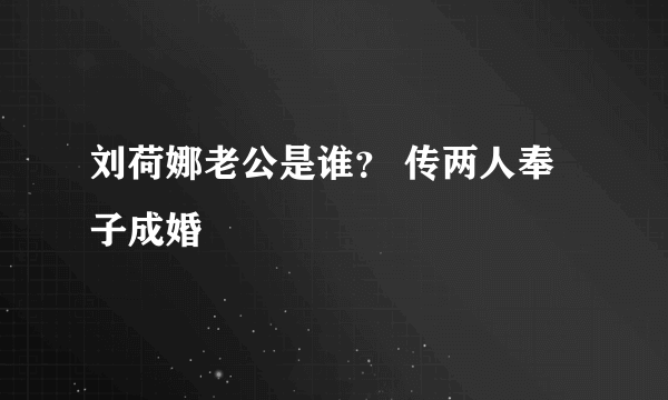 刘荷娜老公是谁？ 传两人奉子成婚