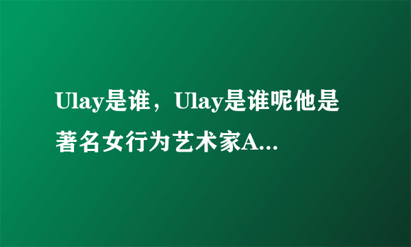 Ulay是谁，Ulay是谁呢他是著名女行为艺术家Abramovi的恋人-飞外网