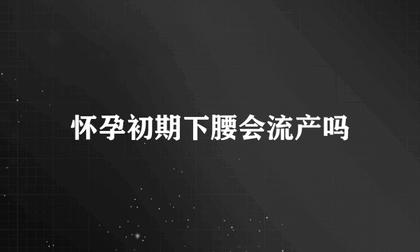 怀孕初期下腰会流产吗