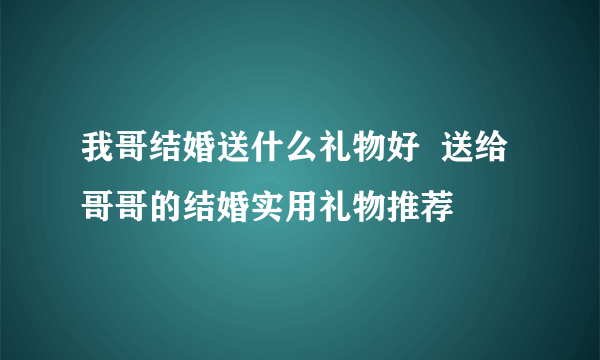 我哥结婚送什么礼物好  送给哥哥的结婚实用礼物推荐