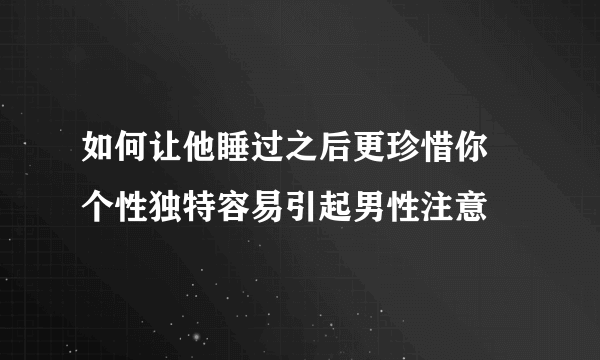 如何让他睡过之后更珍惜你 个性独特容易引起男性注意