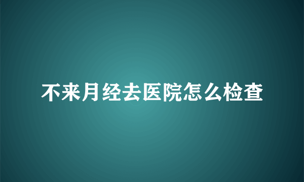 不来月经去医院怎么检查