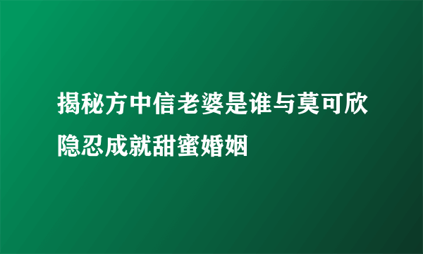 揭秘方中信老婆是谁与莫可欣隐忍成就甜蜜婚姻