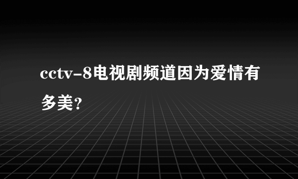 cctv-8电视剧频道因为爱情有多美？