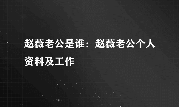 赵薇老公是谁：赵薇老公个人资料及工作