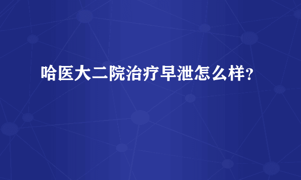 哈医大二院治疗早泄怎么样？