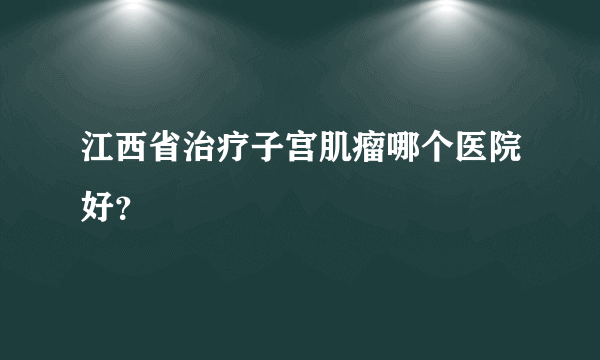 江西省治疗子宫肌瘤哪个医院好？