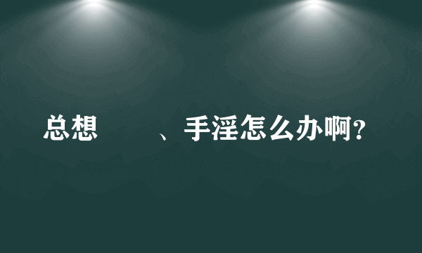 总想肏屄、手淫怎么办啊？