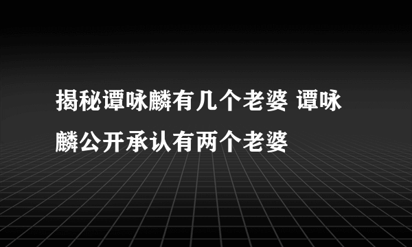 揭秘谭咏麟有几个老婆 谭咏麟公开承认有两个老婆