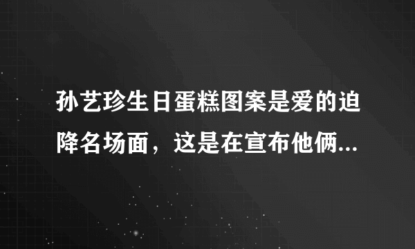 孙艺珍生日蛋糕图案是爱的迫降名场面，这是在宣布他俩甜甜的恋爱吗？