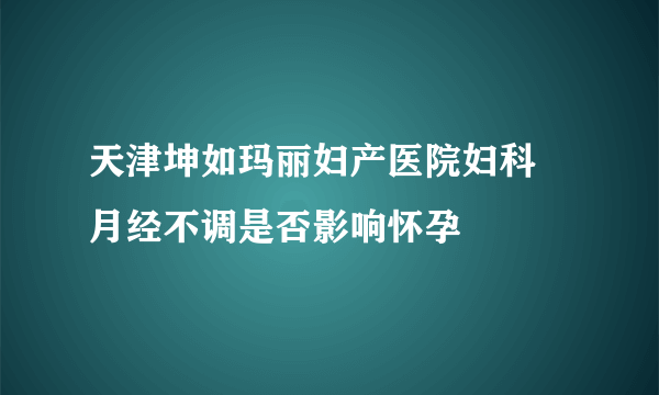 天津坤如玛丽妇产医院妇科 月经不调是否影响怀孕