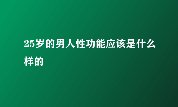 25岁的男人性功能应该是什么样的