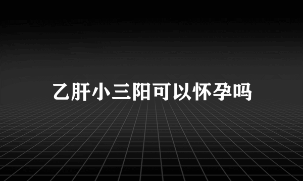 乙肝小三阳可以怀孕吗