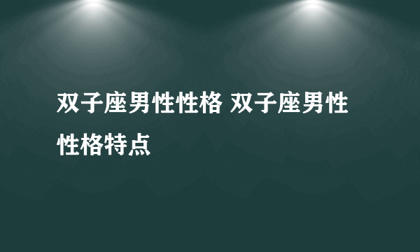 双子座男性性格 双子座男性性格特点