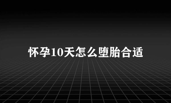 怀孕10天怎么堕胎合适