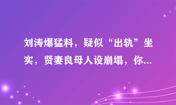 刘涛爆猛料，疑似“出轨”坐实，贤妻良母人设崩塌，你怎么看？