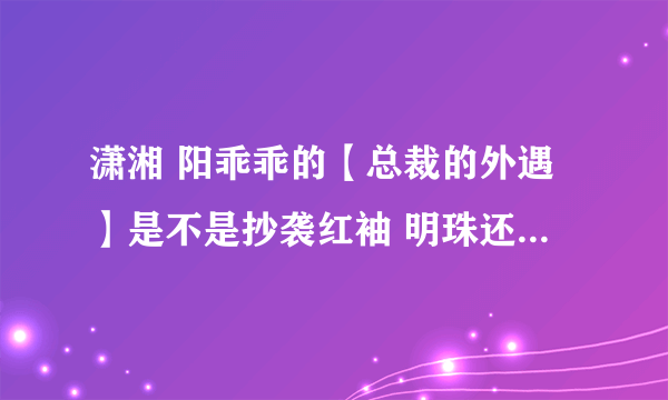 潇湘 阳乖乖的【总裁的外遇】是不是抄袭红袖 明珠还 的 【总裁的女人】？