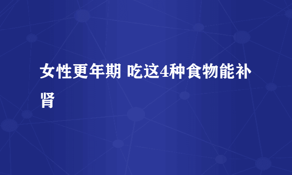 女性更年期 吃这4种食物能补肾