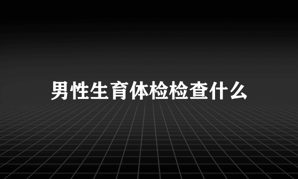 男性生育体检检查什么