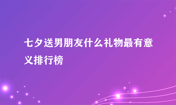 七夕送男朋友什么礼物最有意义排行榜