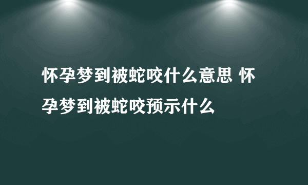 怀孕梦到被蛇咬什么意思 怀孕梦到被蛇咬预示什么