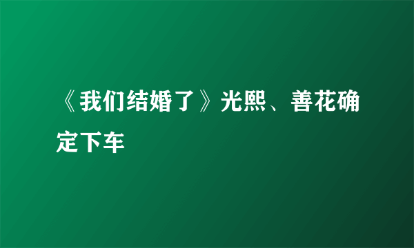 《我们结婚了》光熙、善花确定下车