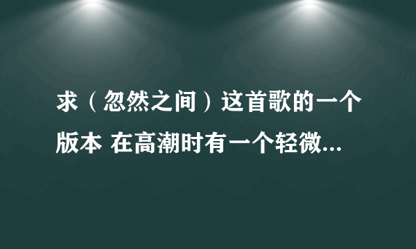 求（忽然之间）这首歌的一个版本 在高潮时有一个轻微的女声和声 声音很像初音未来那种声音