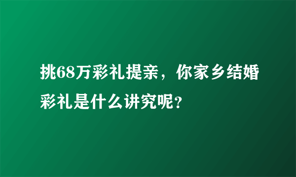 挑68万彩礼提亲，你家乡结婚彩礼是什么讲究呢？