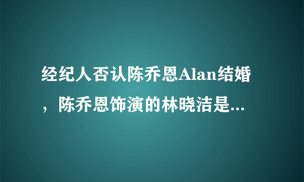 经纪人否认陈乔恩Alan结婚，陈乔恩饰演的林晓洁是什么电视剧