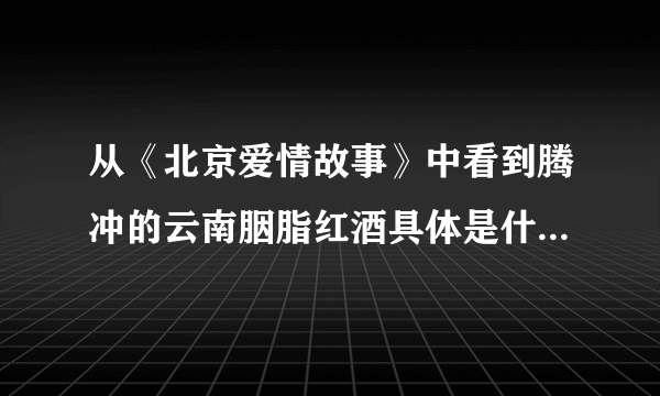 从《北京爱情故事》中看到腾冲的云南胭脂红酒具体是什么酒，怎么酿的？