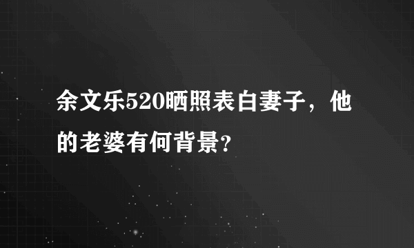 余文乐520晒照表白妻子，他的老婆有何背景？