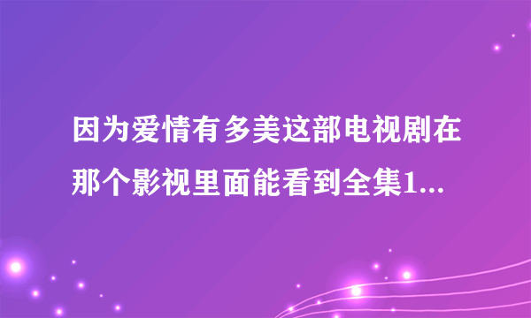 因为爱情有多美这部电视剧在那个影视里面能看到全集1到80集呢？