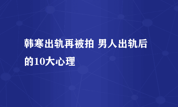 韩寒出轨再被拍 男人出轨后的10大心理