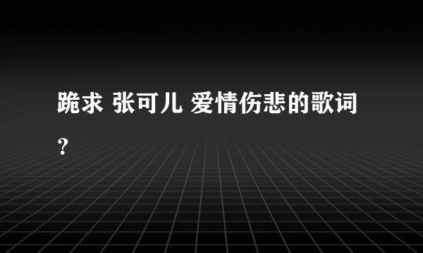 跪求 张可儿 爱情伤悲的歌词？