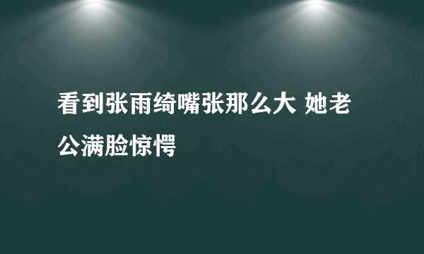 看到张雨绮嘴张那么大 她老公满脸惊愕