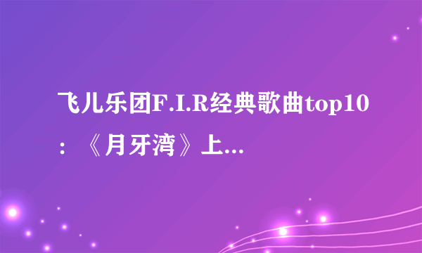 飞儿乐团F.I.R经典歌曲top10：《月牙湾》上榜，第二好听到怀孕