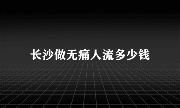 长沙做无痛人流多少钱