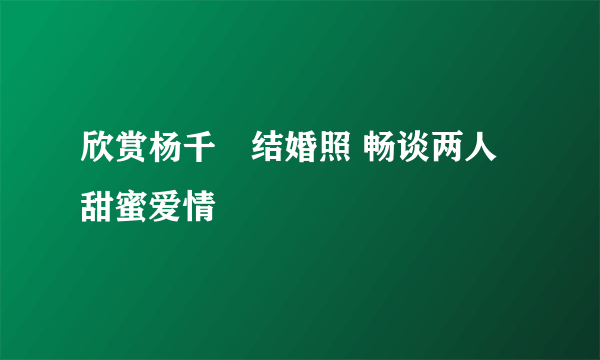 欣赏杨千嬅结婚照 畅谈两人甜蜜爱情