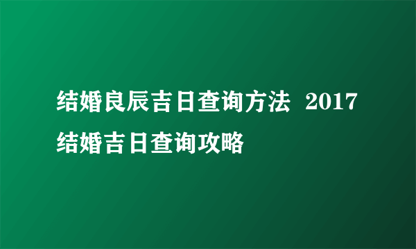 结婚良辰吉日查询方法  2017结婚吉日查询攻略