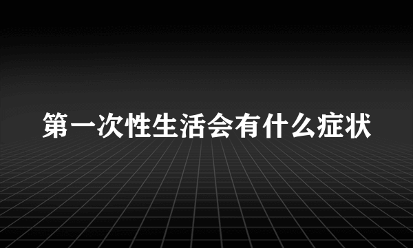 第一次性生活会有什么症状