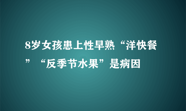 8岁女孩患上性早熟“洋快餐”“反季节水果”是病因