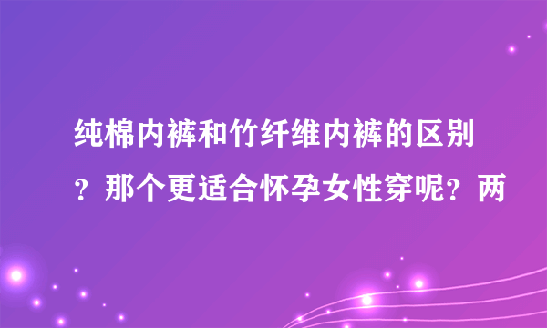 纯棉内裤和竹纤维内裤的区别？那个更适合怀孕女性穿呢？两