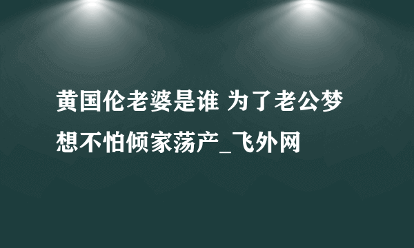 黄国伦老婆是谁 为了老公梦想不怕倾家荡产_飞外网